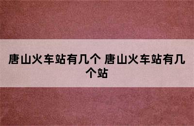 唐山火车站有几个 唐山火车站有几个站